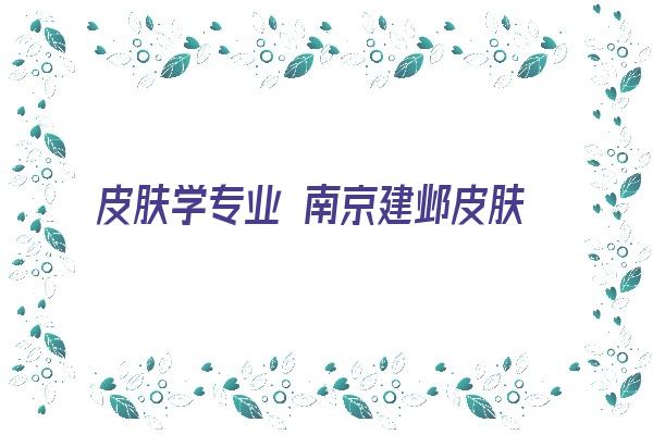 皮肤学专业 南京建邺皮肤管理师培训学校学习氛围好2022已更新(今日/实时)